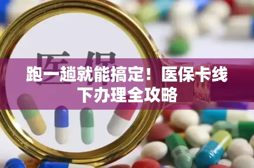 跑一趟就能搞定！医保卡线下办理全攻略